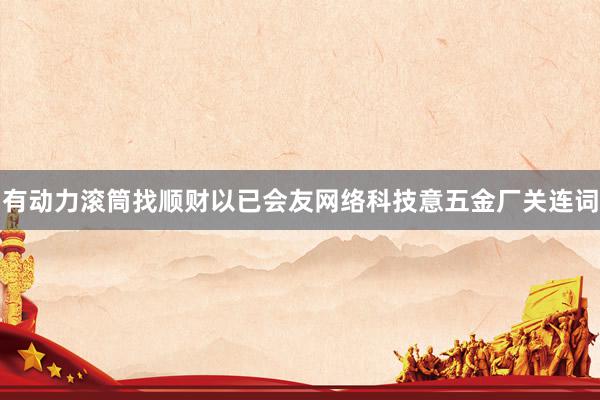 有动力滚筒找顺财以已会友网络科技意五金厂关连词