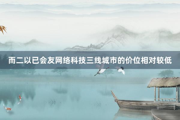 而二以已会友网络科技三线城市的价位相对较低