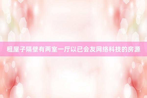 租屋子隔壁有两室一厅以已会友网络科技的房源