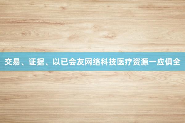 交易、证据、以已会友网络科技医疗资源一应俱全