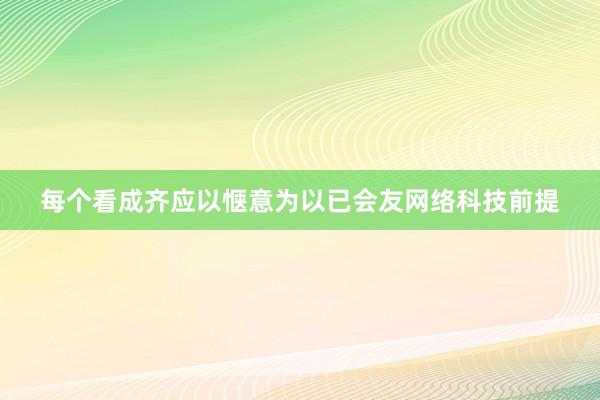 每个看成齐应以惬意为以已会友网络科技前提