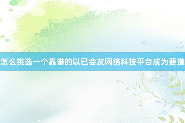 怎么挑选一个靠谱的以已会友网络科技平台成为要道