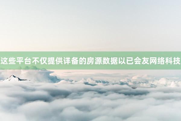 这些平台不仅提供详备的房源数据以已会友网络科技