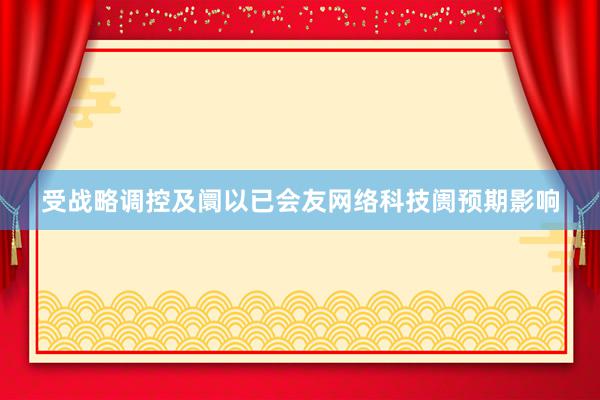 受战略调控及阛以已会友网络科技阓预期影响