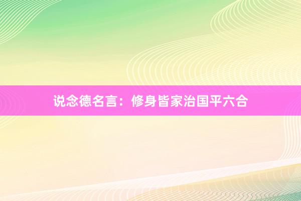 说念德名言:修身皆家治国平六合